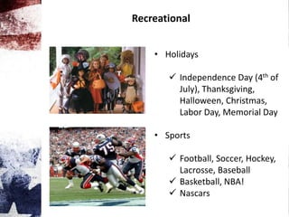 Recreational
• Holidays
 Independence Day (4th of
July), Thanksgiving,
Halloween, Christmas,
Labor Day, Memorial Day
• Sports
 Football, Soccer, Hockey,
Lacrosse, Baseball
 Basketball, NBA!
 Nascars
 