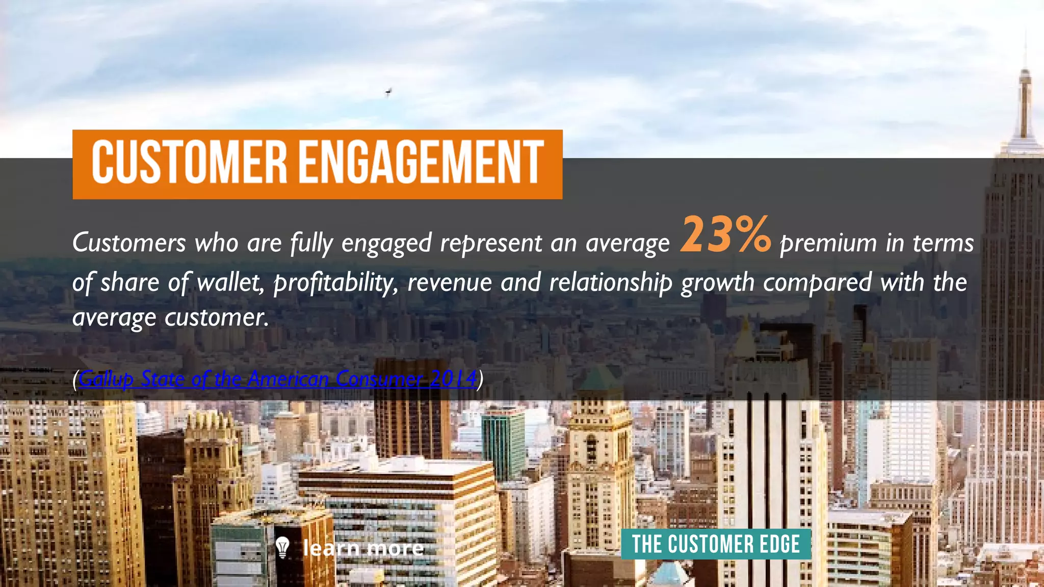 Customers who are fully engaged represent an average 23% premium in terms
of share of wallet, profitability, revenue and relationship growth compared with the
average customer.
(Gallup State of the American Consumer 2014)
 