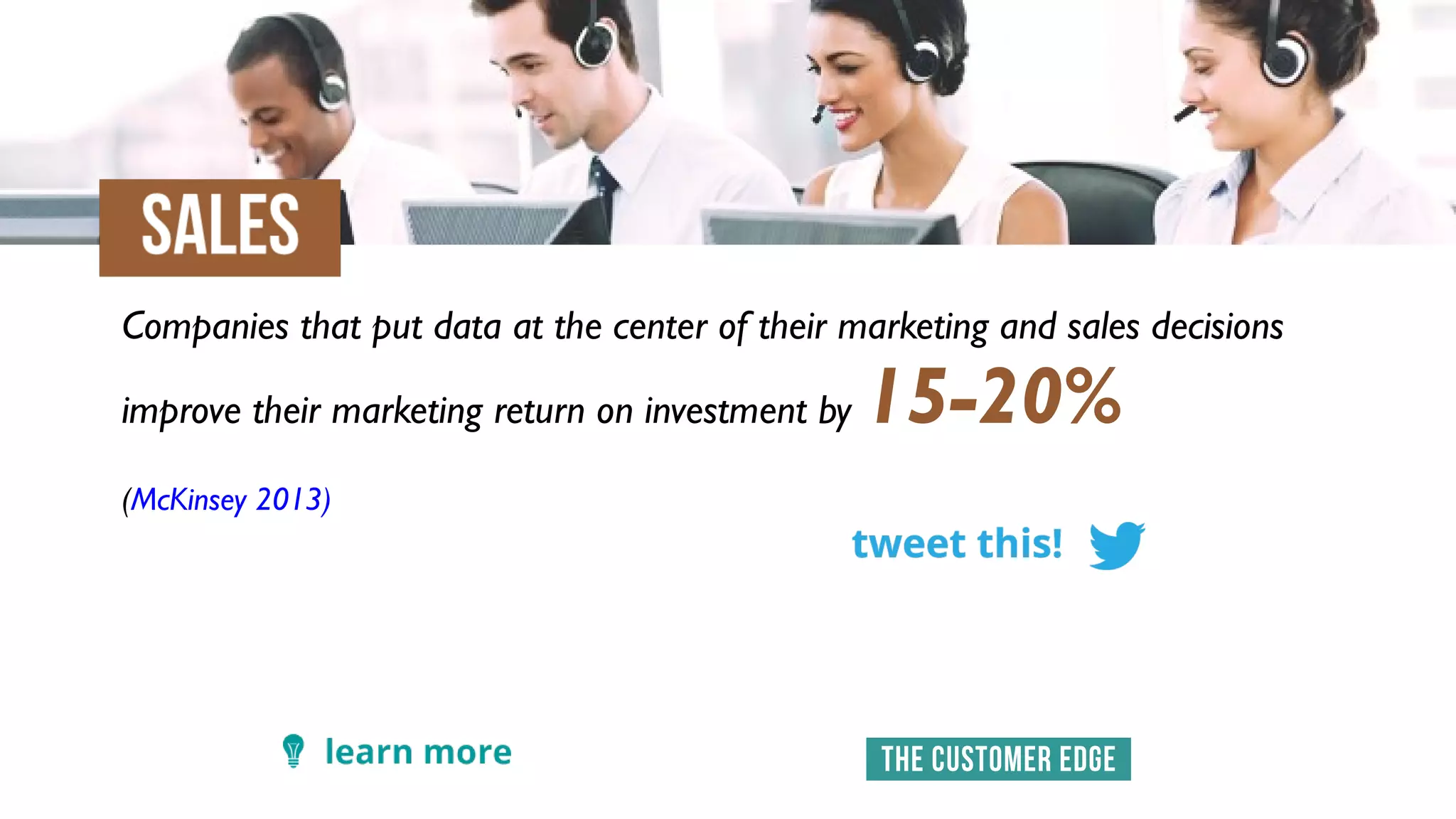 Companies that put data at the center of their marketing and sales decisions
improve their marketing return on investment by 15-20%
(McKinsey 2013)
 