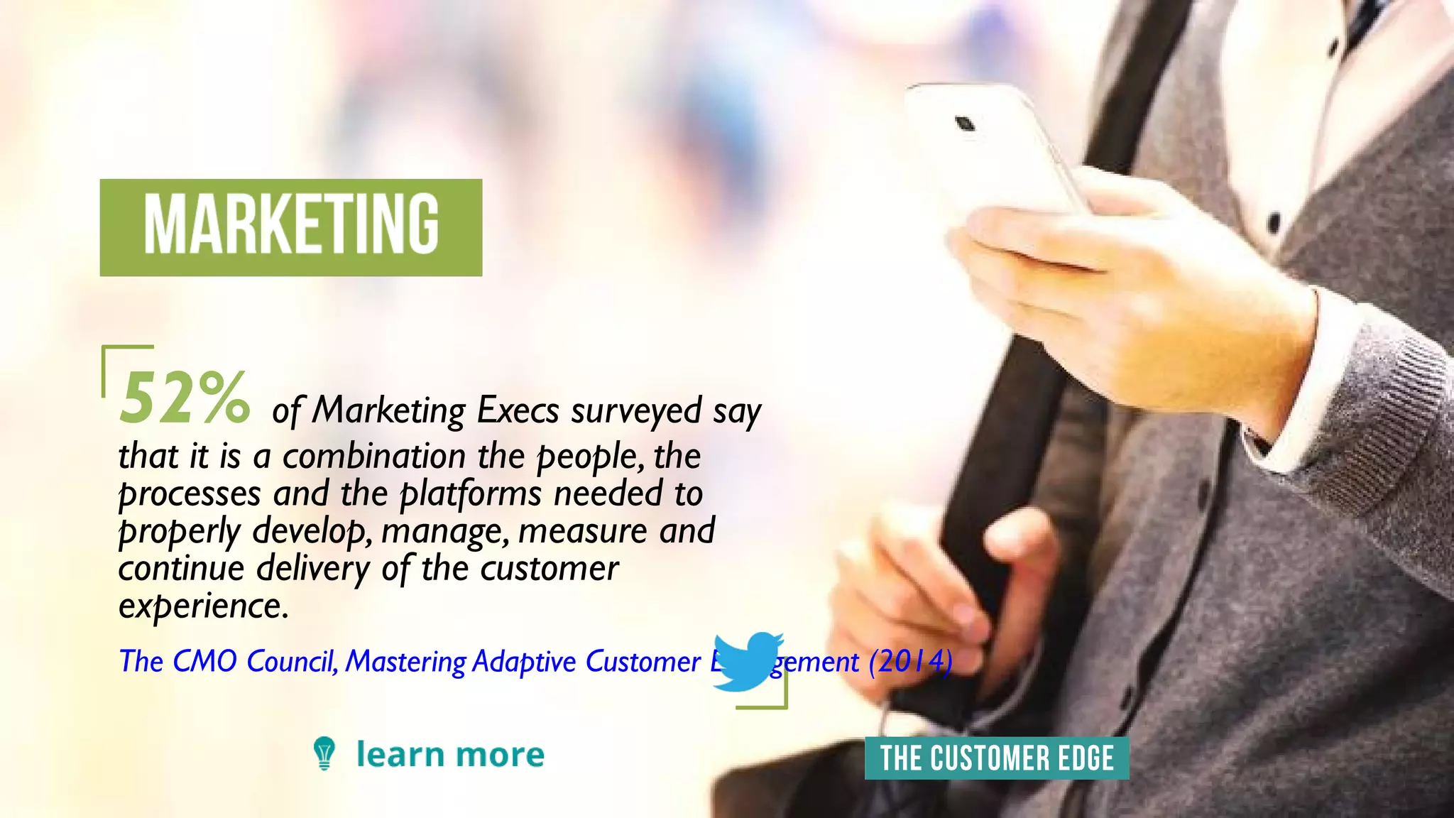 52% of Marketing Execs surveyed say
that it is a combination the people, the
processes and the platforms needed to
properly develop, manage, measure and
continue delivery of the customer
experience.
The CMO Council, Mastering Adaptive Customer Engagement (2014)
 