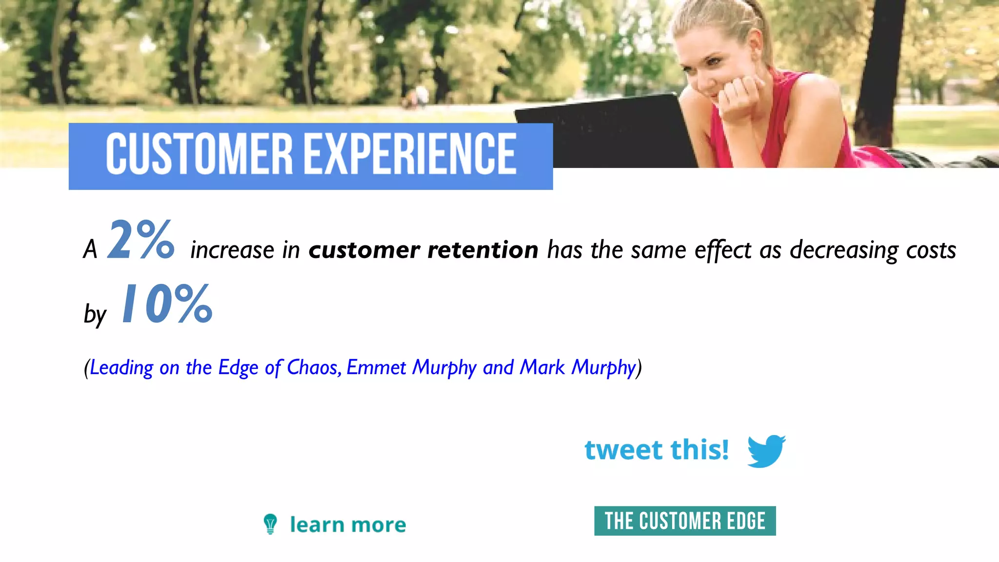 A 2% increase in customer retention has the same effect as decreasing costs
by 10%
(Leading on the Edge of Chaos, Emmet Murphy and Mark Murphy)
 