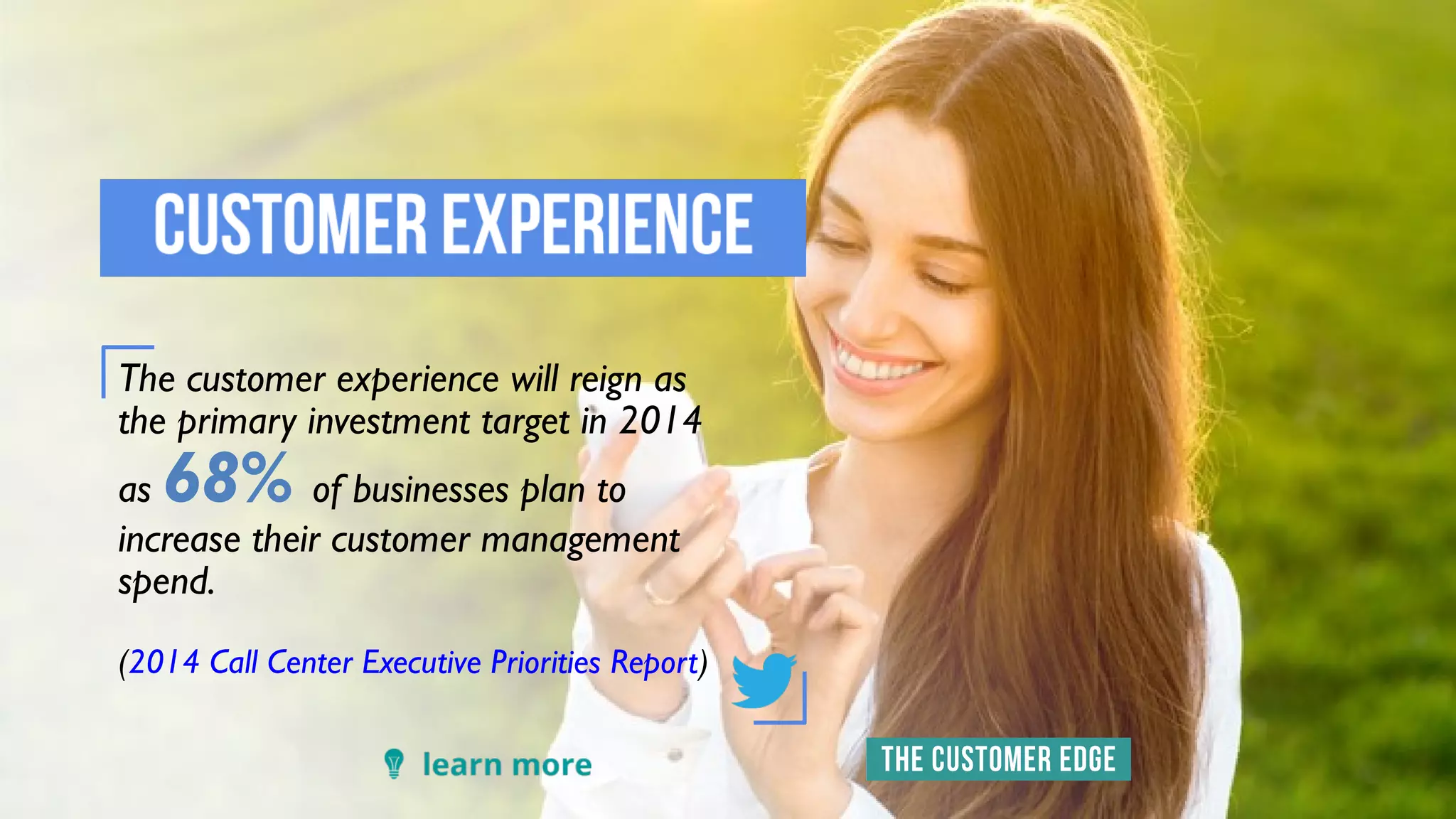 The customer experience will reign as
the primary investment target in 2014
as 68% of businesses plan to
increase their customer management
spend.
(2014 Call Center Executive Priorities Report)
 