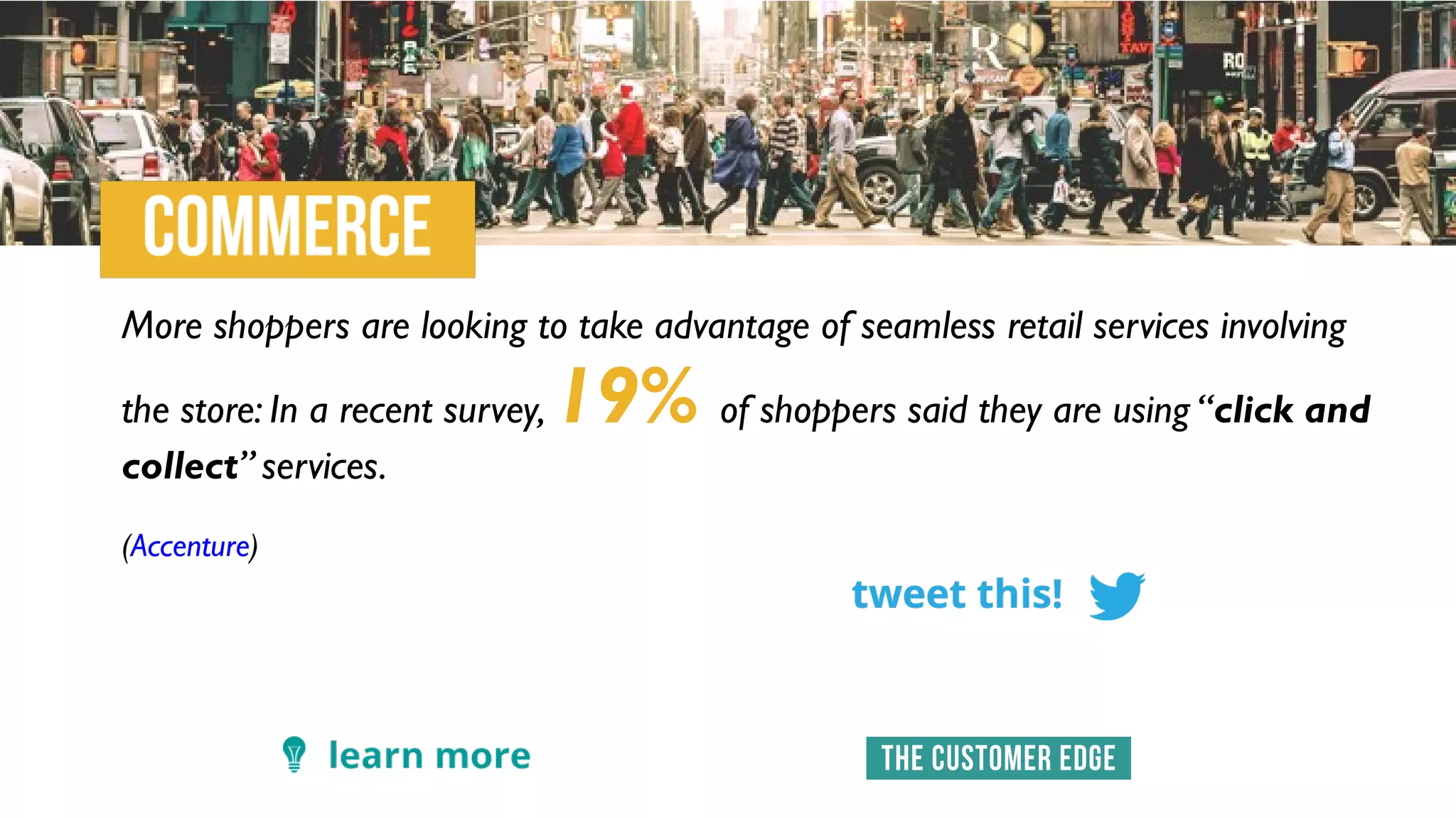 More shoppers are looking to take advantage of seamless retail services involving
the store: In a recent survey, 19% of shoppers said they are using “click and
collect” services.
(Accenture)
 