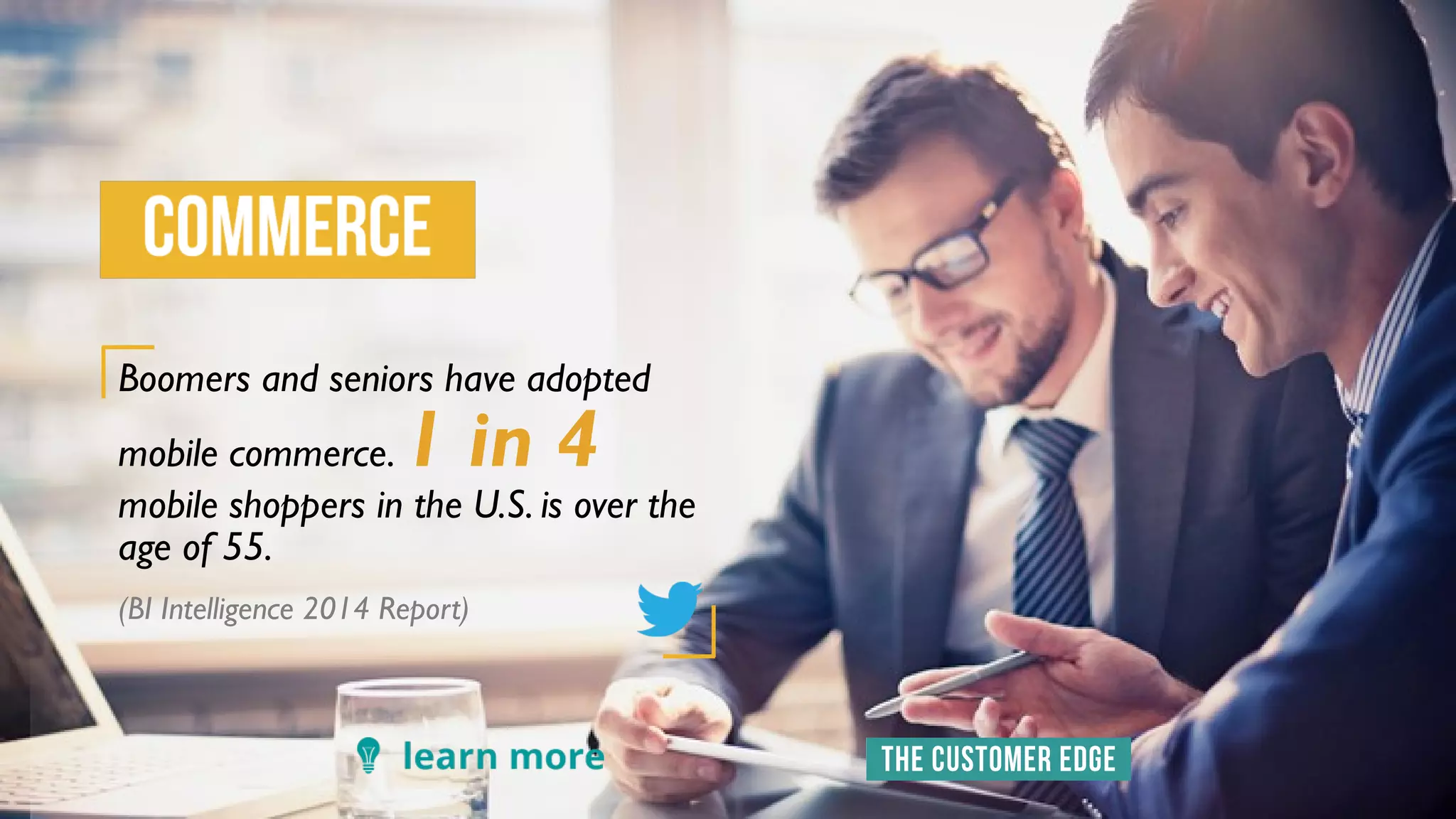 Boomers and seniors have adopted
mobile commerce. 1 in 4
mobile shoppers in the U.S. is over the
age of 55.
(BI Intelligence 2014 Report)
 