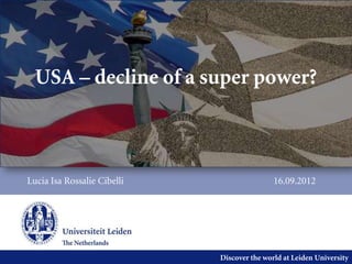 USA – decline of a super power?



Lucia Isa Rossalie Cibelli                   16.09.2012




                             Discover the world at Leiden University
 
