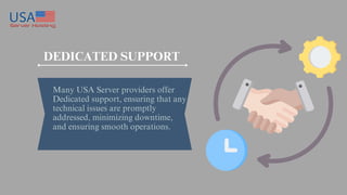 DEDICATED SUPPORT
Many USA Server providers offer
Dedicated support, ensuring that any
technical issues are promptly
addressed, minimizing downtime,
and ensuring smooth operations.
 