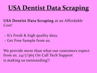 USA Dentist Data Scraping
USA Dentist Data Scraping at an Affordable
Cost!
- It’s Fresh & high quality data.
- Get Free Sample from us.
We provide more than what our customers expect
from us. 24/7/365 On Call Tech Support
is making us outstanding!!
 