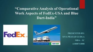 “Comparative Analysis of Operational
Work Aspects of FedEx-USA and Blue
Dart-India”
PRESENTED BY:
SIVA PRASAD GUDLA
MBA – 3C
A1808714008
 