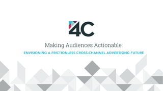 Making Audiences Actionable:
ENVISIONING A FRICTIONLESS CROSS-CHANNEL ADVERTISING FUTURE
 