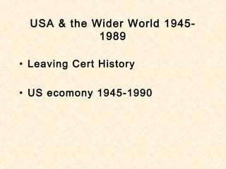 USA & the Wider World 1945-
1989
• Leaving Cert History
• US ecomony 1945-1990
 