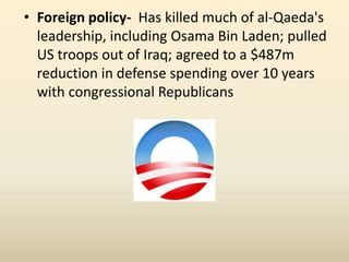 • Foreign policy- Has killed much of al-Qaeda's
  leadership, including Osama Bin Laden; pulled
  US troops out of Iraq; agreed to a $487m
  reduction in defense spending over 10 years
  with congressional Republicans
 