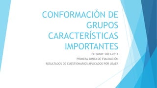CONFORMACIÓN DE
GRUPOS
CARACTERÍSTICAS
IMPORTANTES
OCTUBRE 2013-2014
PRIMERA JUNTA DE EVALUACIÓN
RESULTADOS DE CUESTIONARIOS APLICADOS POR USAER

 