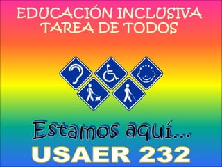 EDUCACIÓN INCLUSIVA TAREA DE TODOS Estamos aquí... USAER 232 