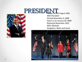 PPRREESSIIDDEENNTT Hawaii, on 4th August 1961
44th President
Elected November 4, 2008
Sworn in on January 20, 2009
Reelected November 2012
Wife: Michelle
Daughters: Malia and Sasha