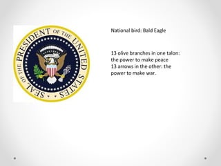 National bird: Bald Eagle
13 olive branches in one talon:
the power to make peace
13 arrows in the other: the
power to make war.