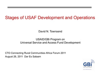 Stages of USAF Development and Operations David N. Townsend  USAID/GBi Program on Universal Service and Access Fund Development CTO Connecting Rural Communities Africa Forum 2011 August 26, 2011  Dar Es Salaam 