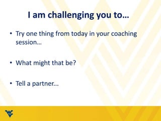 I am challenging you to…
• Try one thing from today in your coaching
session…
• What might that be?
• Tell a partner...
 