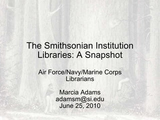The Smithsonian Institution Libraries: A Snapshot Air Force/Navy/Marine Corps Librarians Marcia Adams [email_address] June 25, 2010 
