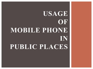 USAGE
OF
MOBILE PHONE
IN
PUBLIC PLACES
 