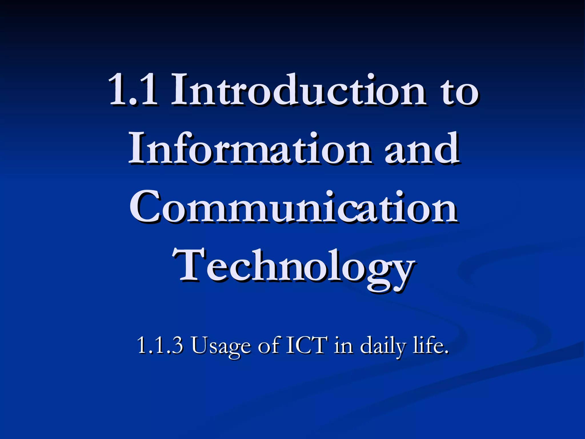 1.1 Introduction to Information and Communication Technology 1.1.3 Usage of ICT in daily life. 