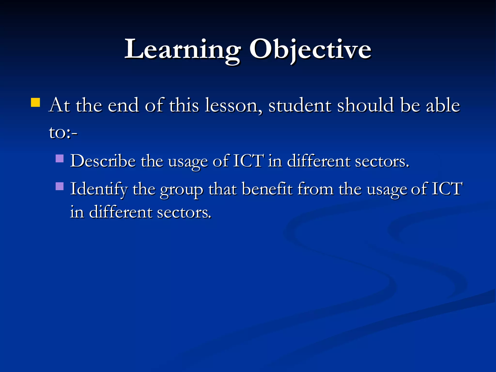 Learning Objective At the end of this lesson, student should be able to:- Describe the usage of ICT in different sectors. Identify the group that benefit from the usage of ICT in different sectors. 