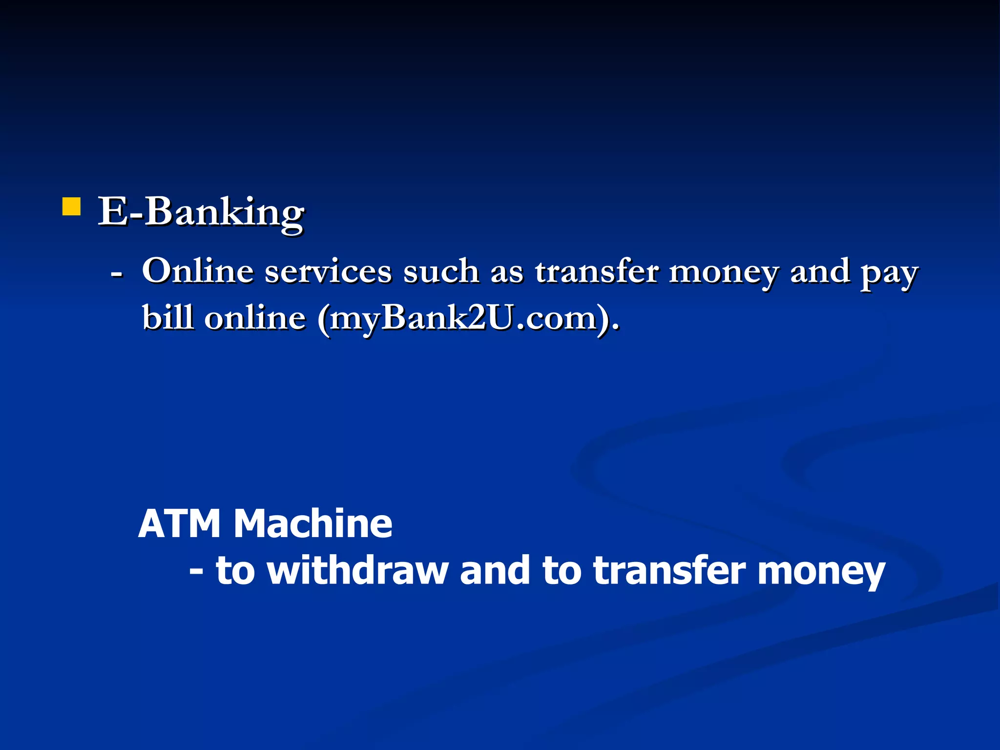 E-Banking - Online services such as transfer money and pay bill online (myBank2U.com). ATM Machine  - to withdraw and to transfer money 