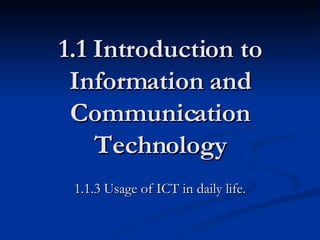 1.1 Introduction to Information and Communication Technology 1.1.3 Usage of ICT in daily life. 