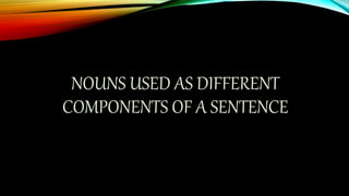 NOUNS USED AS DIFFERENT
COMPONENTS OF A SENTENCE
 