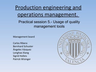 Production  engineering and  operations  management.  Practical session 5.- Usage of quality management tools Management board Carlos Ribera Bernhard Schuster Ángeles Vázquez Longhao  Xiang Sigrid Holleis Patrick Wisinger 