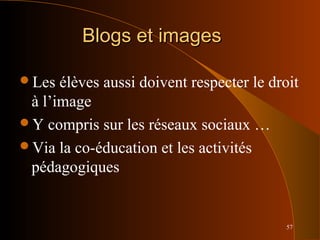 57
Blogs et imagesBlogs et images
Les élèves aussi doivent respecter le droit
à l’image
Y compris sur les réseaux sociaux …
Via la co-éducation et les activités
pédagogiques
 