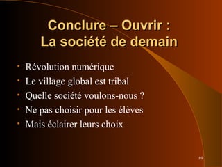 89
Conclure – Ouvrir :Conclure – Ouvrir :
La société de demainLa société de demain
• Révolution numérique
• Le village global est tribal
• Quelle société voulons-nous ?
• Ne pas choisir pour les élèves
• Mais éclairer leurs choix
 