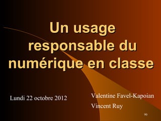 90
Un usageUn usage
responsable duresponsable du
numérique en classenumérique en classe
Lundi 22 octobre 2012 Valentine Favel-Kapoian
Vincent Ruy
 