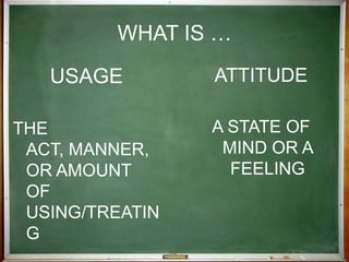 WHAT IS …USAGEThe act, manner, or amount of using/treatingATTITUDEA state of mind or a feeling