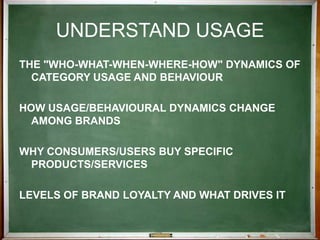 UNDERSTAND ATTITUDESConsumer/user ‘needs’Attitudes toward brands - perceived brand performanceGaps between needs and performanceperceived strengths/weaknesses of client brands vis-à-vis competitors 