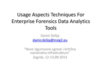 Usage Aspects Techniques For
Enterprise Forensics Data Analytics
Tools
Damir Delija
damir.delija@insig2.eu
"Nove sigurnosne ugroze i kritična
nacionalna infrastruktura“
Zagreb, 12-13.09.2013
 