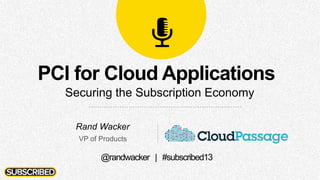 PCI for Cloud Applications
Securing the Subscription Economy
Rand Wacker
VP of Products
@randwacker | #subscribed13
 