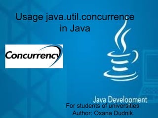 Usage java.util.concurrence
in Java
For students of universities
Author: Oxana Dudnik
 