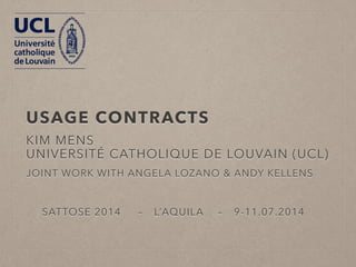 USAGE CONTRACTS* 
KIM MENS 
UNIVERSITÉ CATHOLIQUE DE LOUVAIN (UCL) 
JOINT WORK WITH 
ANGELA LOZANO 
ANDY KELLENS 
SATTOSE 2014 – L’AQUILA – 9-11.07.2014 
* SLIDES LARGELY BASED ON AN EARLIER PRESENTATION MADE BY ANGELA LOZANO 
 