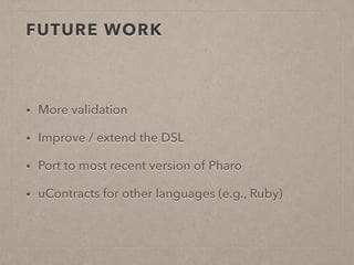 FUTURE WORK 
• More validation 
• Improve / extend the DSL 
• Port to most recent version of Pharo 
• uContracts for other languages (e.g., Ruby) 
