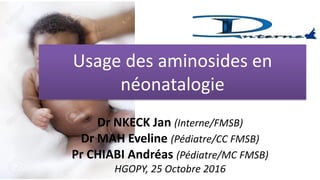 Usage des aminosides en
néonatalogie
Dr NKECK Jan (Interne/FMSB)
Dr MAH Eveline (Pédiatre/CC FMSB)
Pr CHIABI Andréas (Pédiatre/MC FMSB)
HGOPY, 25 Octobre 2016
 