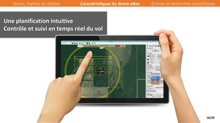 16/39
Une planification intuitive
Contrôle et suivi en temps réel du vol
Drone, mythes et réalités Caractéristiques du drone eBee Drones et recherches scientifiques
 