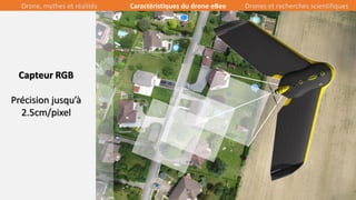 18/39
Capteur RGB
Précision jusqu’à
2.5cm/pixel
Drone, mythes et réalités Caractéristiques du drone eBee Drones et recherches scientifiques
 