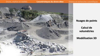23/39
Nuages de points
Calcul de
volumétries
Modélisation 3D
Drone, mythes et réalités Caractéristiques du drone eBee Drones et recherches scientifiques
 