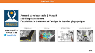 3/39
Arnaud Vandecasteele | Mapali
Société spécialisée dans
l'acquisition, le traitement et l'analyse de données géographiques
www.mapali.re
0693 06 25 81
mapali_gis
Introduction
 