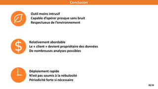 38/39
Outil moins intrusif
Capable d’opérer presque sans bruit
Respectueux de l’environnement
Relativement abordable
Le « client » devient propriétaire des données
De nombreuses analyses possibles
Déploiement rapide
N’est pas soumis à la nébulosité
Périodicité forte si nécessaire
Conclusion
 