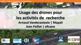 Usage des drones pour
les activités de recherche
Arnaud Vandecasteele | Mapali
Jean Paillat | eRcane
Jeudi 25 Juin, Journées scientifiques
Mapali | Créateur d’innovations cartographiques
 