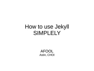 How to use Jekyll
  SIMPLELY


      AFOOL
     Astin, CHOI
 