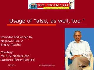 04/26/13 anr.tuni@gmail.com
Usage of “also, as well, too ”
Compiled and Voiced by
Nageswar Rao. A
English Teacher
Courtesy
Mr. K. V. Madhusudan
Resource Person (English)
 