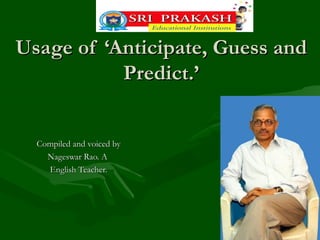 Usage of ‘Anticipate, Guess andUsage of ‘Anticipate, Guess and
Predict.’Predict.’
Compiled and voiced byCompiled and voiced by
Nageswar Rao. ANageswar Rao. A
English Teacher.English Teacher.
 