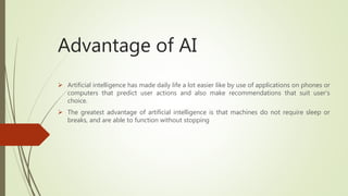Advantage of AI
 Artificial intelligence has made daily life a lot easier like by use of applications on phones or
comput...